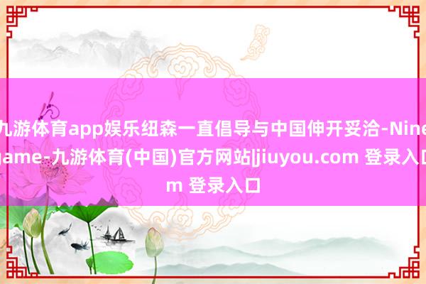 九游体育app娱乐纽森一直倡导与中国伸开妥洽-Ninegame-九游体育(中国)官方网站|jiuyou.com 登录入口