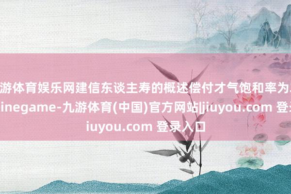 九游体育娱乐网建信东谈主寿的概述偿付才气饱和率为234%-Ninegame-九游体育(中国)官方网站|jiuyou.com 登录入口