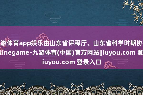 九游体育app娱乐由山东省评释厅、山东省科学时期协会引导-Ninegame-九游体育(中国)官方网站|jiuyou.com 登录入口
