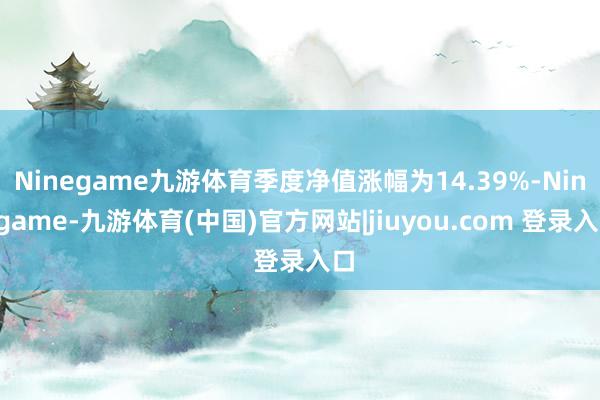 Ninegame九游体育季度净值涨幅为14.39%-Ninegame-九游体育(中国)官方网站|jiuyou.com 登录入口