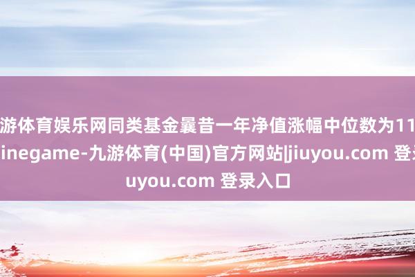九游体育娱乐网同类基金曩昔一年净值涨幅中位数为11.94%-Ninegame-九游体育(中国)官方网站|jiuyou.com 登录入口