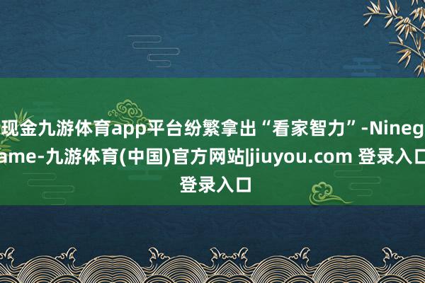 现金九游体育app平台纷繁拿出“看家智力”-Ninegame-九游体育(中国)官方网站|jiuyou.com 登录入口