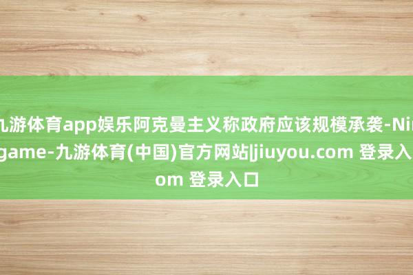 九游体育app娱乐阿克曼主义称政府应该规模承袭-Ninegame-九游体育(中国)官方网站|jiuyou.com 登录入口