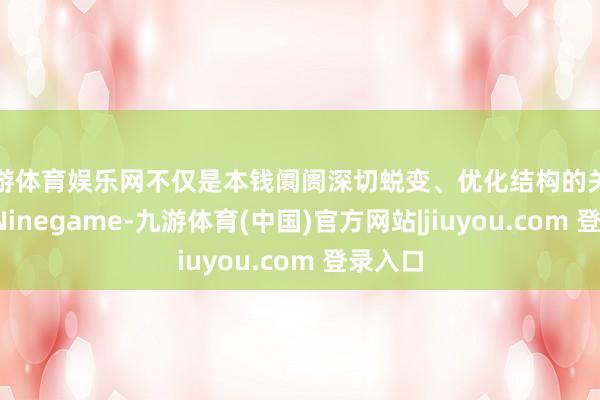 九游体育娱乐网不仅是本钱阛阓深切蜕变、优化结构的关节一环-Ninegame-九游体育(中国)官方网站|jiuyou.com 登录入口