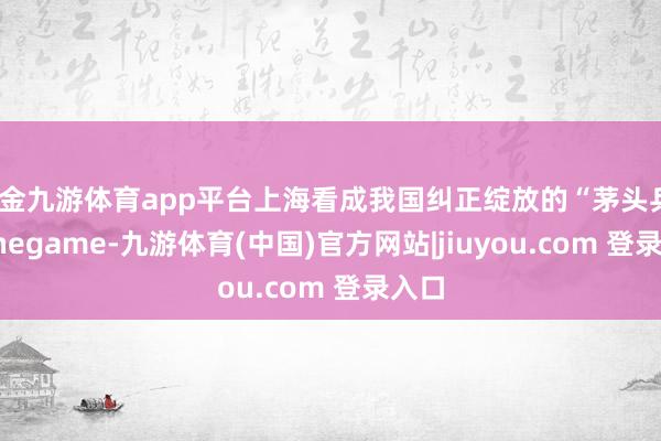 现金九游体育app平台上海看成我国纠正绽放的“茅头兵”-Ninegame-九游体育(中国)官方网站|jiuyou.com 登录入口
