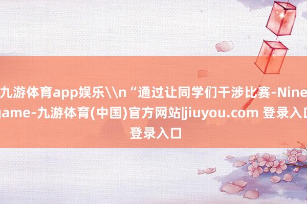 九游体育app娱乐\n“通过让同学们干涉比赛-Ninegame-九游体育(中国)官方网站|jiuyou.com 登录入口