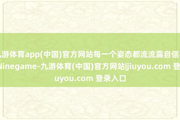 九游体育app(中国)官方网站每一个姿态都流流露自信与安详-Ninegame-九游体育(中国)官方网站|jiuyou.com 登录入口