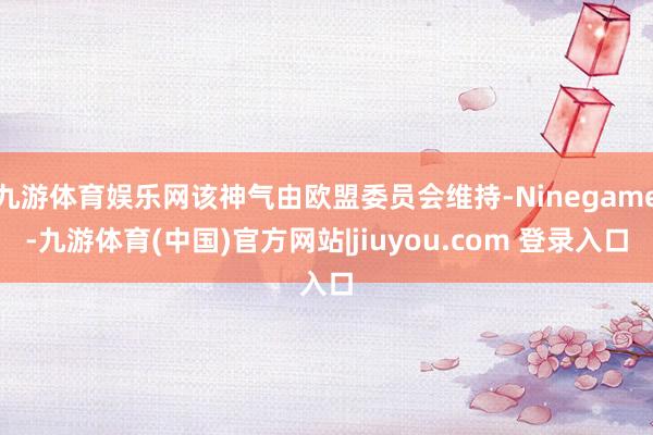 九游体育娱乐网该神气由欧盟委员会维持-Ninegame-九游体育(中国)官方网站|jiuyou.com 登录入口
