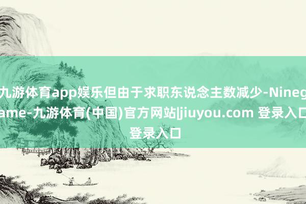 九游体育app娱乐但由于求职东说念主数减少-Ninegame-九游体育(中国)官方网站|jiuyou.com 登录入口