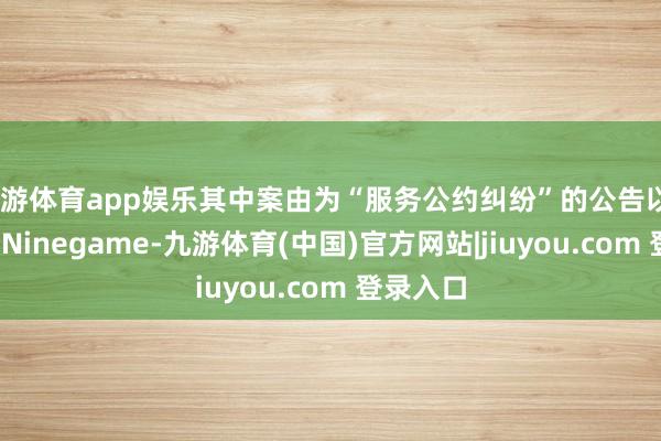 九游体育app娱乐其中案由为“服务公约纠纷”的公告以7则居首-Ninegame-九游体育(中国)官方网站|jiuyou.com 登录入口