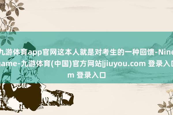 九游体育app官网这本人就是对考生的一种回馈-Ninegame-九游体育(中国)官方网站|jiuyou.com 登录入口