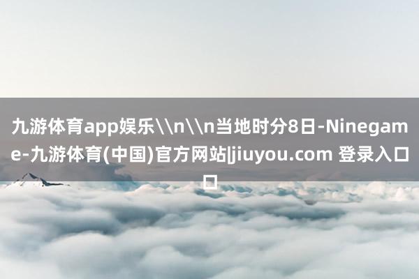 九游体育app娱乐\n\n当地时分8日-Ninegame-九游体育(中国)官方网站|jiuyou.com 登录入口