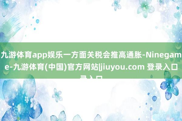 九游体育app娱乐一方面关税会推高通胀-Ninegame-九游体育(中国)官方网站|jiuyou.com 登录入口
