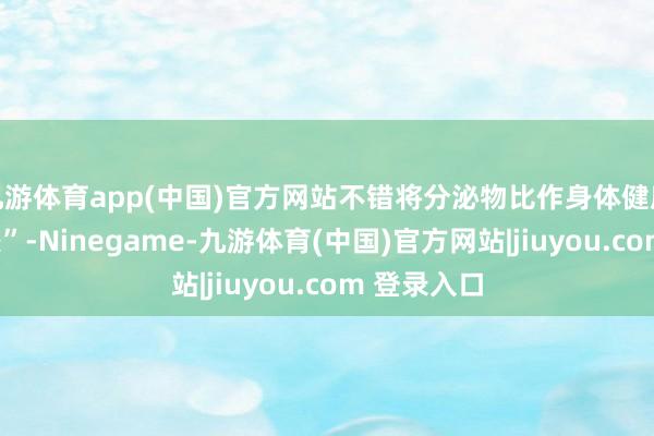 九游体育app(中国)官方网站不错将分泌物比作身体健康的“晴雨表”-Ninegame-九游体育(中国)官方网站|jiuyou.com 登录入口