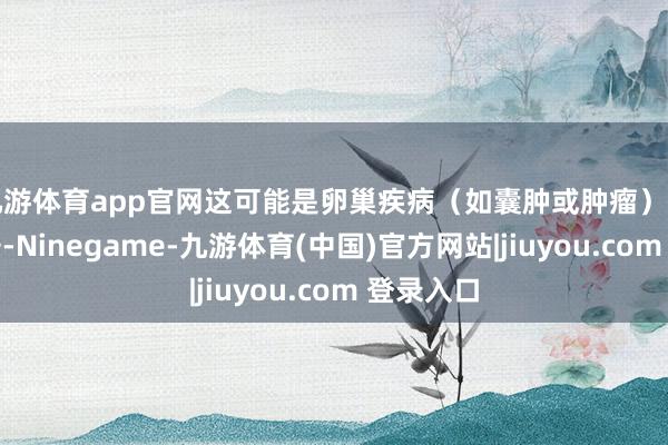 九游体育app官网这可能是卵巢疾病（如囊肿或肿瘤）的警示信号-Ninegame-九游体育(中国)官方网站|jiuyou.com 登录入口