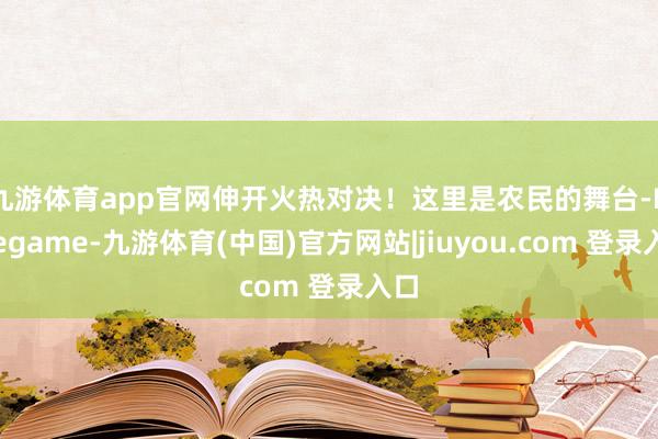 九游体育app官网伸开火热对决！　　这里是农民的舞台-Ninegame-九游体育(中国)官方网站|jiuyou.com 登录入口