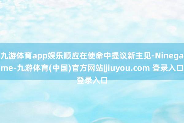 九游体育app娱乐顺应在使命中提议新主见-Ninegame-九游体育(中国)官方网站|jiuyou.com 登录入口