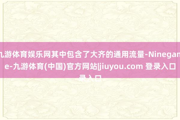 九游体育娱乐网其中包含了大齐的通用流量-Ninegame-九游体育(中国)官方网站|jiuyou.com 登录入口