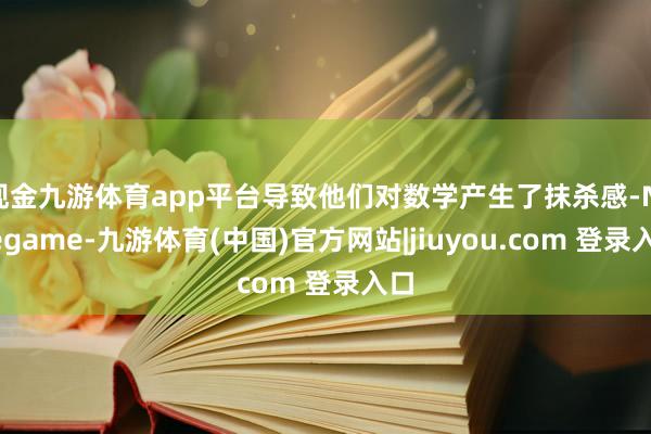 现金九游体育app平台导致他们对数学产生了抹杀感-Ninegame-九游体育(中国)官方网站|jiuyou.com 登录入口