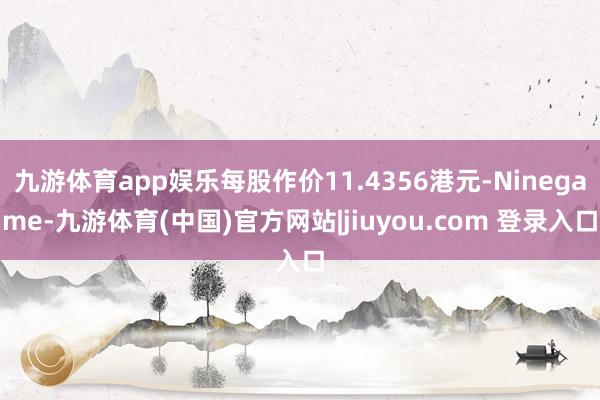 九游体育app娱乐每股作价11.4356港元-Ninegame-九游体育(中国)官方网站|jiuyou.com 登录入口