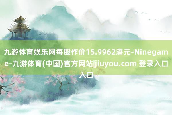 九游体育娱乐网每股作价15.9962港元-Ninegame-九游体育(中国)官方网站|jiuyou.com 登录入口