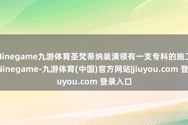 Ninegame九游体育圣梵蒂纳装潢领有一支专科的施工队列-Ninegame-九游体育(中国)官方网站|jiuyou.com 登录入口