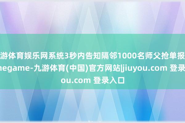 九游体育娱乐网系统3秒内告知隔邻1000名师父抢单报价-Ninegame-九游体育(中国)官方网站|jiuyou.com 登录入口