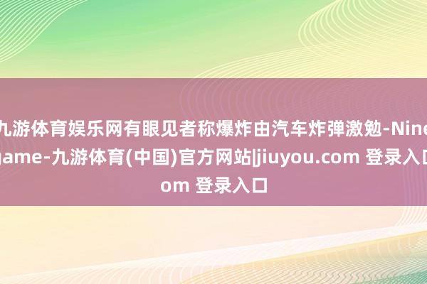 九游体育娱乐网有眼见者称爆炸由汽车炸弹激勉-Ninegame-九游体育(中国)官方网站|jiuyou.com 登录入口