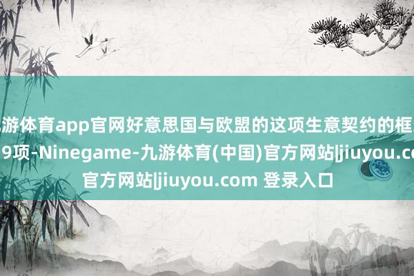 九游体育app官网好意思国与欧盟的这项生意契约的框架践诺重点有19项-Ninegame-九游体育(中国)官方网站|jiuyou.com 登录入口