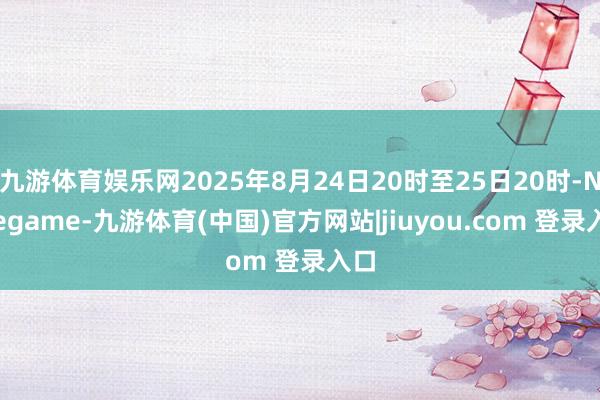 九游体育娱乐网2025年8月24日20时至25日20时-Ninegame-九游体育(中国)官方网站|jiuyou.com 登录入口