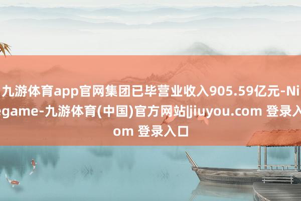 九游体育app官网集团已毕营业收入905.59亿元-Ninegame-九游体育(中国)官方网站|jiuyou.com 登录入口
