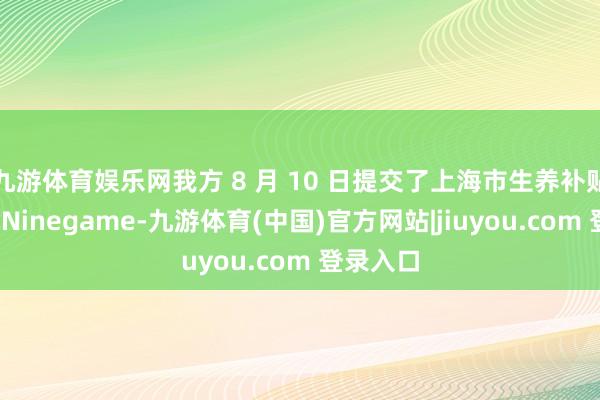 九游体育娱乐网我方 8 月 10 日提交了上海市生养补贴的肯求-Ninegame-九游体育(中国)官方网站|jiuyou.com 登录入口