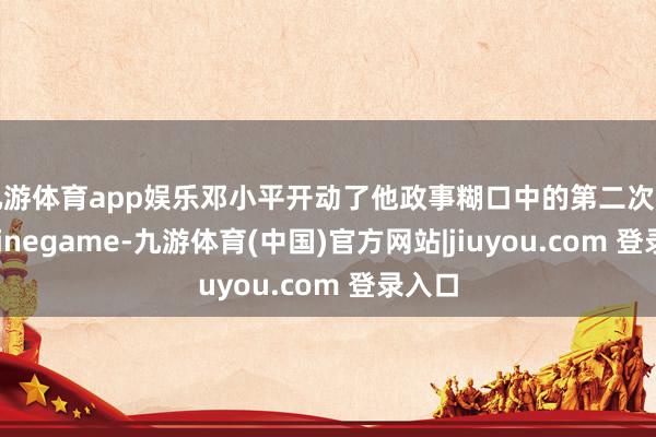 九游体育app娱乐邓小平开动了他政事糊口中的第二次复出-Ninegame-九游体育(中国)官方网站|jiuyou.com 登录入口