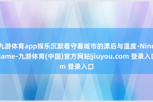 九游体育app娱乐沉默看守着城市的漂后与温度-Ninegame-九游体育(中国)官方网站|jiuyou.com 登录入口