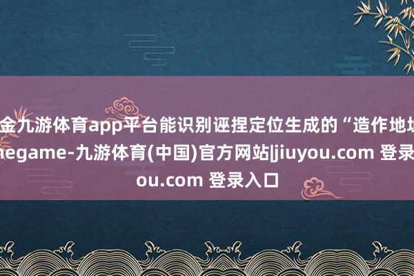 现金九游体育app平台能识别诬捏定位生成的“造作地址”-Ninegame-九游体育(中国)官方网站|jiuyou.com 登录入口