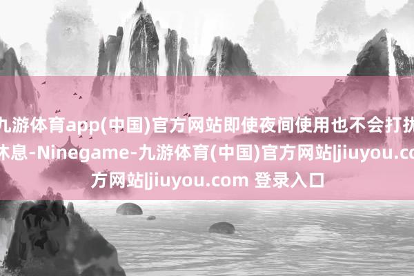 九游体育app(中国)官方网站即使夜间使用也不会打扰家东说念主休息-Ninegame-九游体育(中国)官方网站|jiuyou.com 登录入口