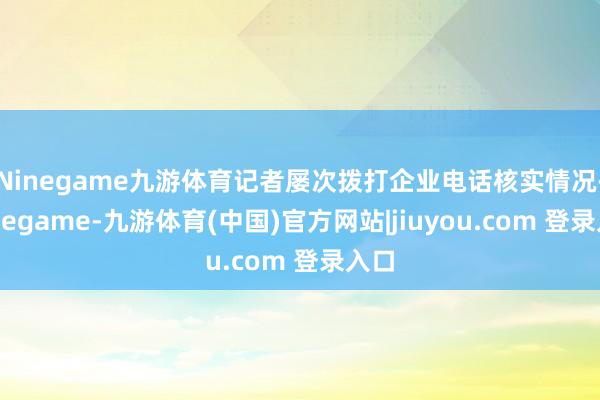 Ninegame九游体育记者屡次拨打企业电话核实情况-Ninegame-九游体育(中国)官方网站|jiuyou.com 登录入口