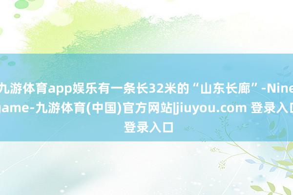 九游体育app娱乐有一条长32米的“山东长廊”-Ninegame-九游体育(中国)官方网站|jiuyou.com 登录入口
