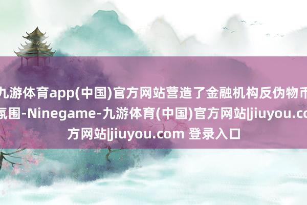 九游体育app(中国)官方网站营造了金融机构反伪物币宣传的考究氛围-Ninegame-九游体育(中国)官方网站|jiuyou.com 登录入口