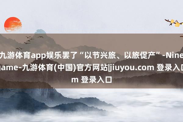 九游体育app娱乐罢了“以节兴旅、以旅促产”-Ninegame-九游体育(中国)官方网站|jiuyou.com 登录入口