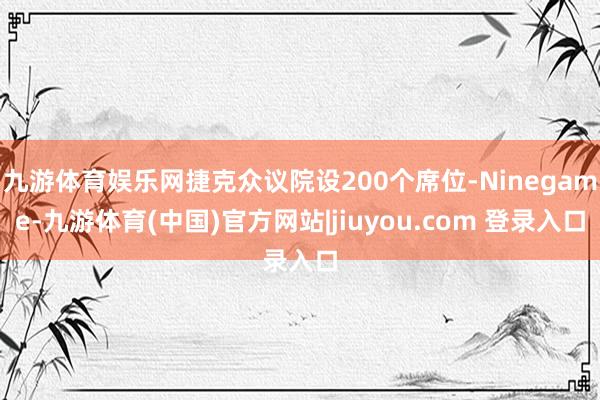 九游体育娱乐网捷克众议院设200个席位-Ninegame-九游体育(中国)官方网站|jiuyou.com 登录入口