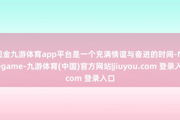 现金九游体育app平台是一个充满情谊与奋进的时间-Ninegame-九游体育(中国)官方网站|jiuyou.com 登录入口