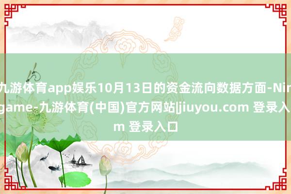 九游体育app娱乐10月13日的资金流向数据方面-Ninegame-九游体育(中国)官方网站|jiuyou.com 登录入口