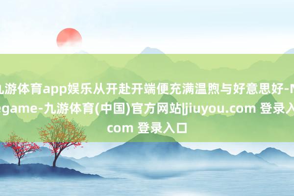 九游体育app娱乐从开赴开端便充满温煦与好意思好-Ninegame-九游体育(中国)官方网站|jiuyou.com 登录入口
