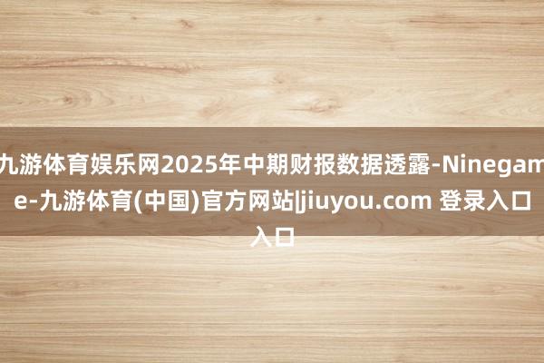 九游体育娱乐网2025年中期财报数据透露-Ninegame-九游体育(中国)官方网站|jiuyou.com 登录入口