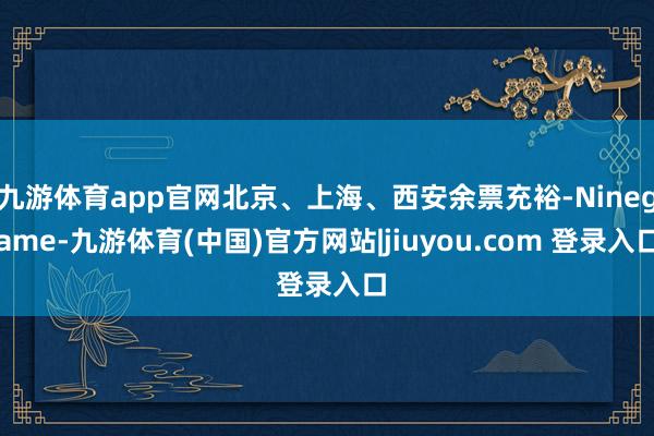 九游体育app官网北京、上海、西安余票充裕-Ninegame-九游体育(中国)官方网站|jiuyou.com 登录入口
