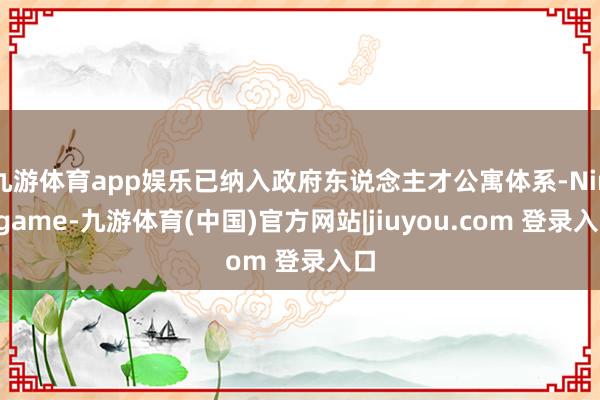 九游体育app娱乐已纳入政府东说念主才公寓体系-Ninegame-九游体育(中国)官方网站|jiuyou.com 登录入口