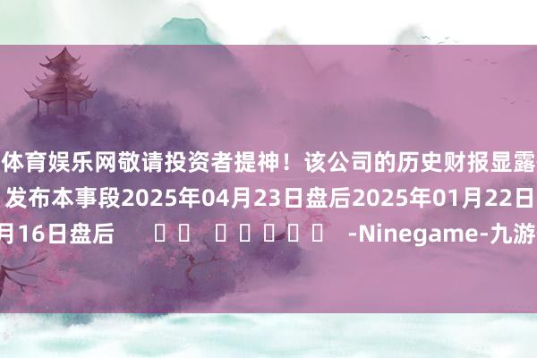 九游体育娱乐网敬请投资者提神！该公司的历史财报显露情况：日历（好意思东本事）发布本事段2025年04月23日盘后2025年01月22日盘后2024年10月16日盘后      		  					  -Ninegame-九游体育(中国)官方网站|jiuyou.com 登录入口