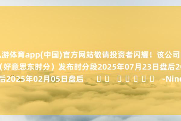 九游体育app(中国)官方网站敬请投资者闪耀!该公司的历史财报表露情况:日历(好意思东时分)发布时分段2025年07月23日盘后2025年04月23日盘后2025年02月05日盘后 -Ninegame-九游体育(中国)官方网站|jiuyou.com 登录入口