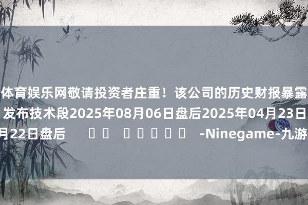 九游体育娱乐网敬请投资者庄重！该公司的历史财报暴露情况：日历（好意思东技术）发布技术段2025年08月06日盘后2025年04月23日盘后2025年01月22日盘后      		  					  -Ninegame-九游体育(中国)官方网站|jiuyou.com 登录入口